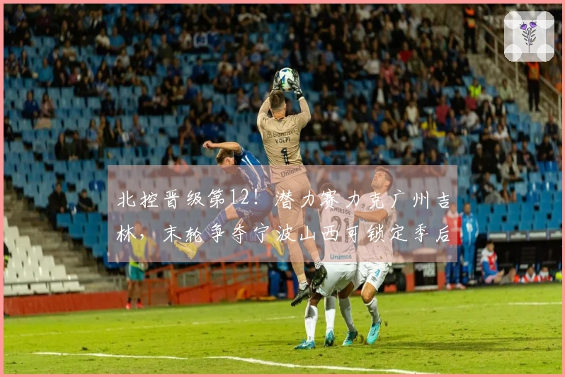 北控晋级第12！潜力赛力克广州吉林，末轮争夺宁波山西可锁定季后赛资格