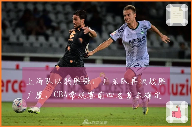 上海队以弱胜强，广东队再次战胜广厦，CBA常规赛前四名基本确定