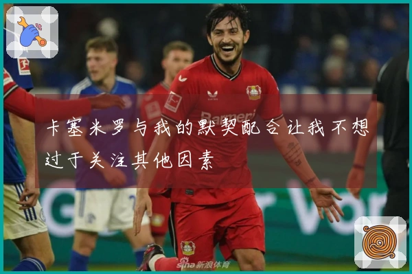 卡塞米罗与我的默契配合让我不想过于关注其他因素