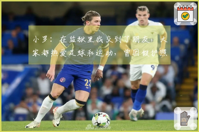 小罗：在监狱里我交到了朋友，大家都热爱足球和运动，曾因假护照入狱！