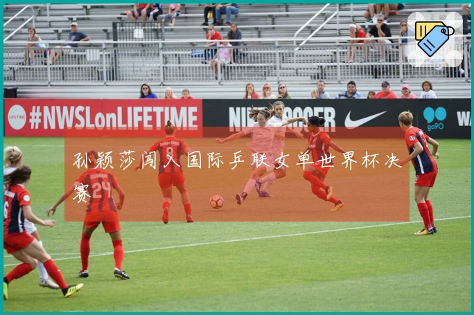 孙颖莎闯入国际乒联女单世界杯决赛