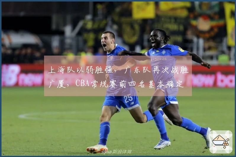 上海队以弱胜强，广东队再次战胜广厦，CBA常规赛前四名基本确定