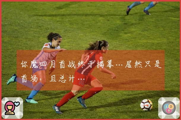 你魔四月首战终于揭幕…居然只是首场，且总计…