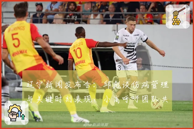 辽宁新闻发布会：邱彪谈伤病管理与关键时刻表现，小高呼吁团队共同分担责任