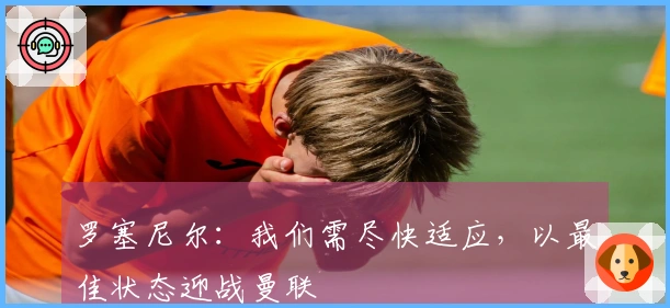 罗塞尼尔：我们需尽快适应，以最佳状态迎战曼联