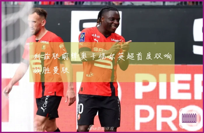 利兹联前锋奥卡福尔英超首度双响战胜曼联