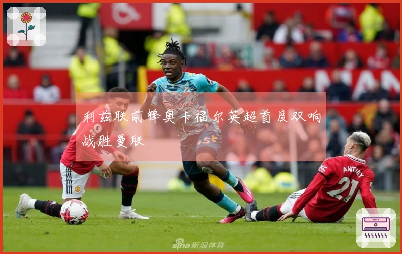 利兹联前锋奥卡福尔英超首度双响战胜曼联