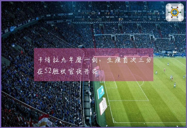 卡培拉九年磨一剑，生涯首次三分在52胜收官夜开花