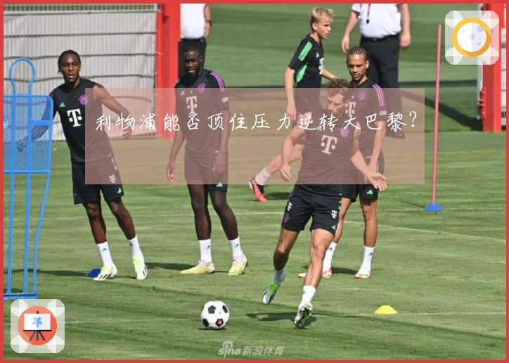 利物浦能否顶住压力逆转大巴黎？