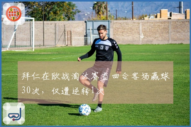 拜仁在欧战淘汰赛首回合客场赢球30次，仅遭逆转1次