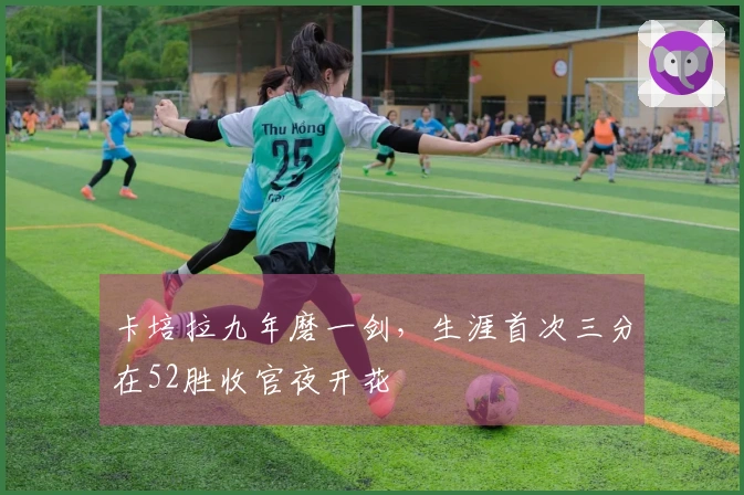 卡培拉九年磨一剑，生涯首次三分在52胜收官夜开花