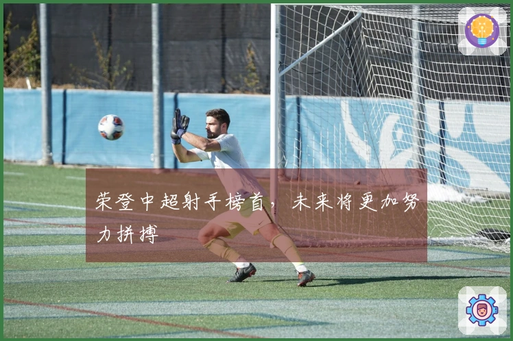 荣登中超射手榜首，未来将更加努力拼搏