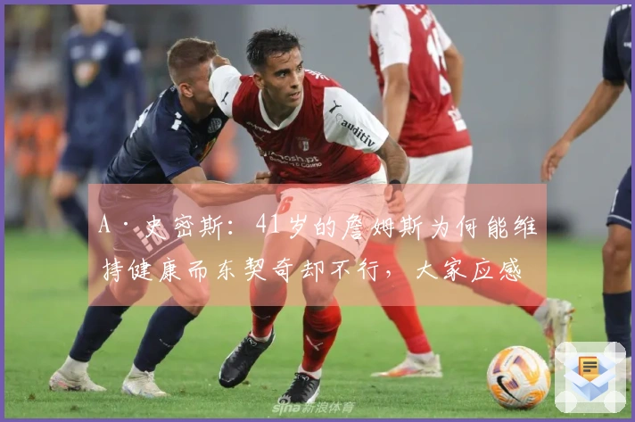A·史密斯：41岁的詹姆斯为何能维持健康而东契奇却不行，大家应感到羞愧