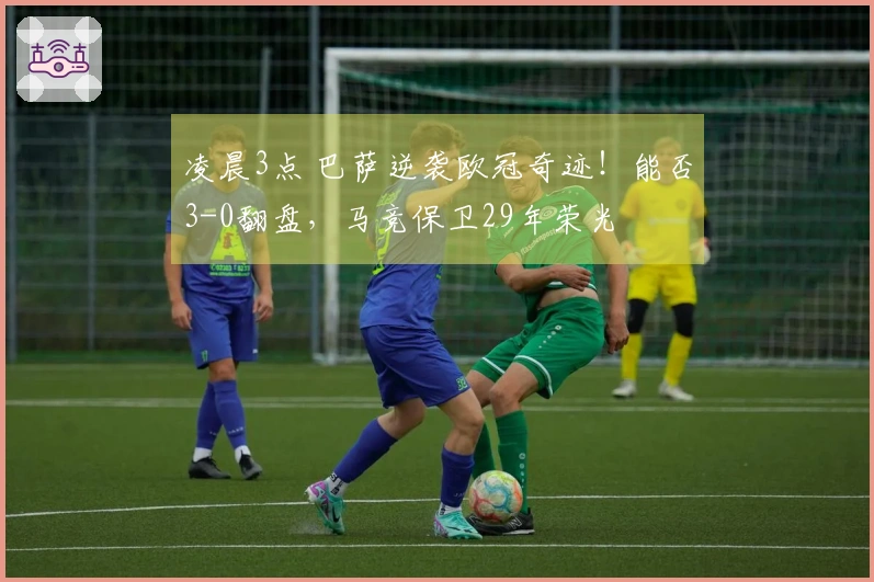 凌晨3点 巴萨逆袭欧冠奇迹！能否3-0翻盘，马竞保卫29年荣光