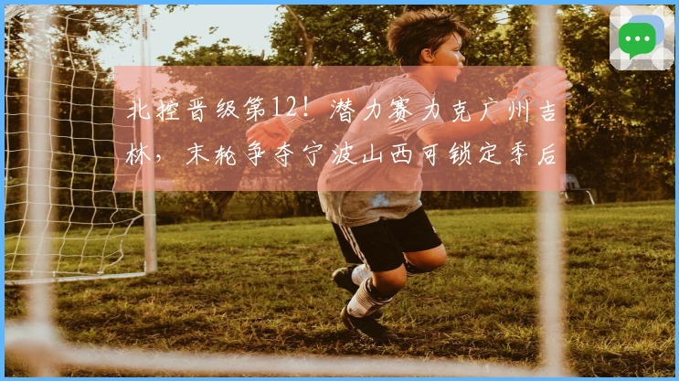 北控晋级第12！潜力赛力克广州吉林，末轮争夺宁波山西可锁定季后赛资格