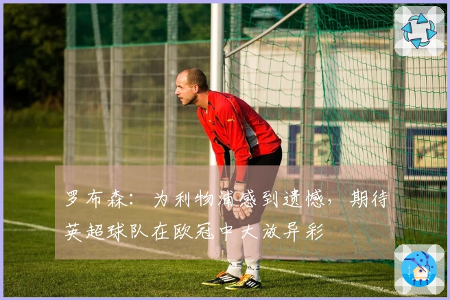 罗布森：为利物浦感到遗憾，期待英超球队在欧冠中大放异彩