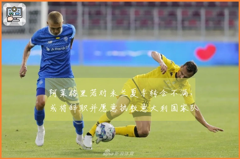 阿莱格里若对米兰夏季转会不满，或将辞职并愿意执教意大利国家队