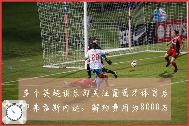多个英超俱乐部关注葡萄牙体育后卫弗雷斯内达，解约费用为8000万欧元