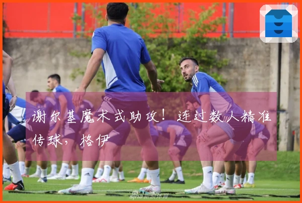 谢尔基魔术式助攻！连过数人精准传球，格伊