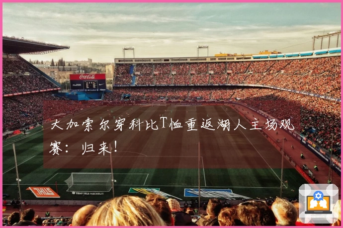 大加索尔穿科比T恤重返湖人主场观赛：归来！