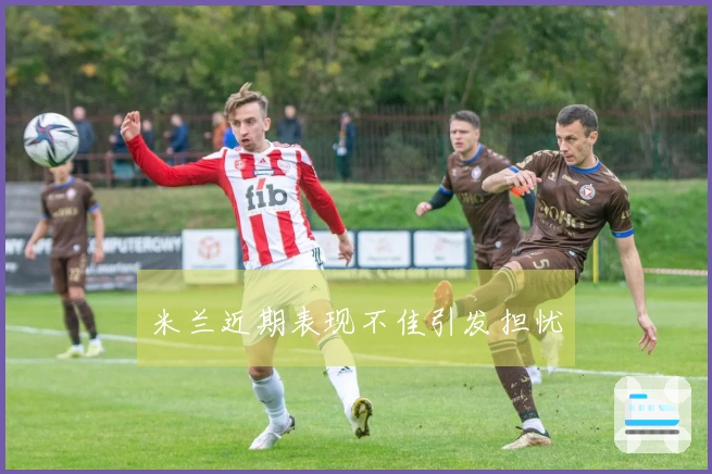 米兰近期表现不佳引发担忧