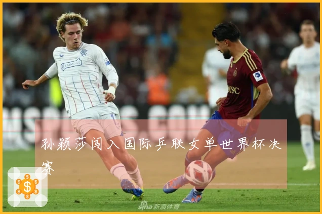 孙颖莎闯入国际乒联女单世界杯决赛