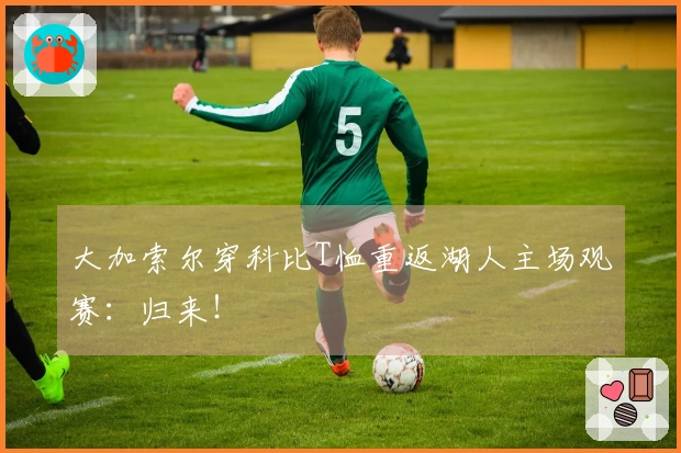 大加索尔穿科比T恤重返湖人主场观赛：归来！