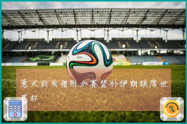 意大利或借附加赛替补伊朗缺席世界杯